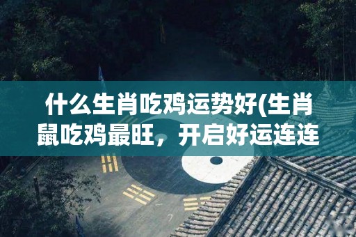 什么生肖吃鸡运势好(生肖鼠吃鸡最旺，开启好运连连！)