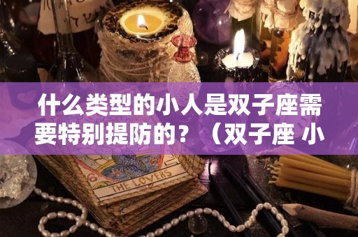 什么类型的小人是双子座需要特别提防的？（双子座 小气）