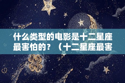 什么类型的电影是十二星座最害怕的？（十二星座最害怕的恐怖电影）