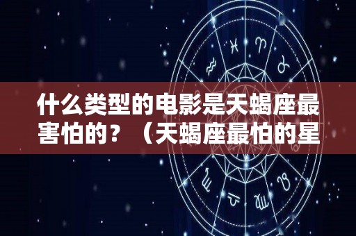 什么类型的电影是天蝎座最害怕的？（天蝎座最怕的星座是什么星座）