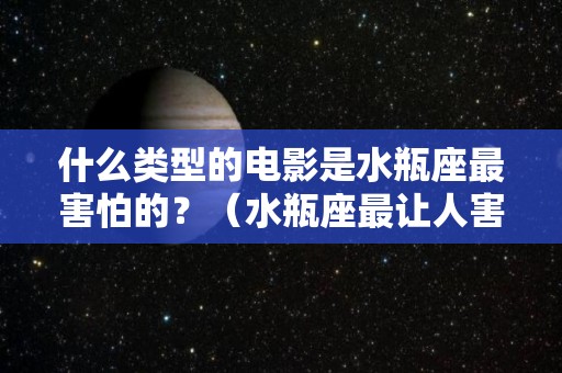 什么类型的电影是水瓶座最害怕的？（水瓶座最让人害怕的一面）