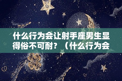 什么行为会让射手座男生显得俗不可耐？（什么行为会让射手座男生显得俗不可耐呢）