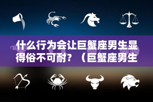 什么行为会让巨蟹座男生显得俗不可耐？（巨蟹座男生怎么了）