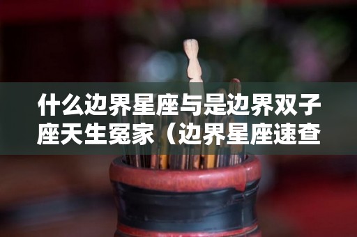 什么边界星座与是边界双子座天生冤家（边界星座速查表2021）