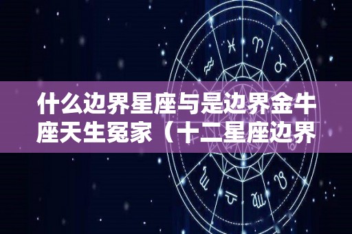 什么边界星座与是边界金牛座天生冤家（十二星座边界星座查询表）