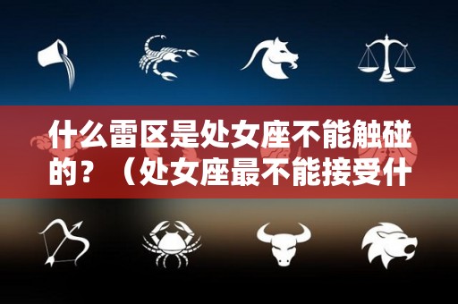 什么雷区是处女座不能触碰的？（处女座最不能接受什么）