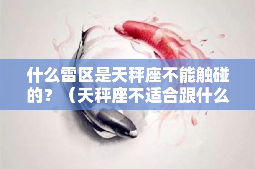 什么雷区是天秤座不能触碰的？（天秤座不适合跟什么星座相处）