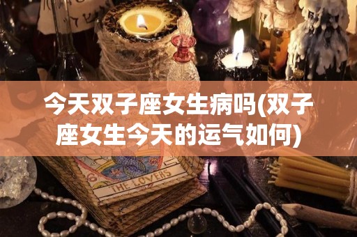 今天双子座女生病吗(双子座女生今天的运气如何)