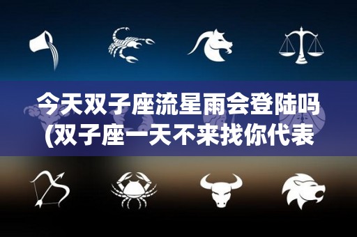 今天双子座流星雨会登陆吗(双子座一天不来找你代表什么)