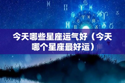 今天哪些星座运气好（今天哪个星座最好运）