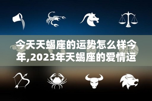 今天天蝎座的运势怎么样今年,2023年天蝎座的爱情运程