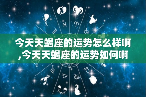 今天天蝎座的运势怎么样啊,今天天蝎座的运势如何啊天蝎座2023年财运如何