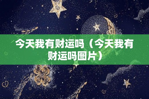 今天我有财运吗（今天我有财运吗图片）