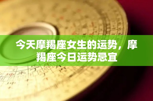 今天摩羯座女生的运势，摩羯座今日运势忌宜