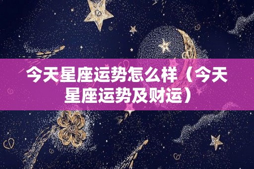 今天星座运势怎么样（今天星座运势及财运）