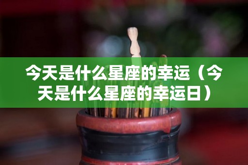 今天是什么星座的幸运（今天是什么星座的幸运日）
