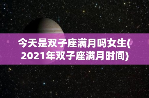 今天是双子座满月吗女生(2021年双子座满月时间)