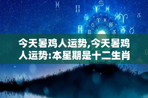 今天暑鸡人运势,今天暑鸡人运势:本星期是十二生肖中最好的