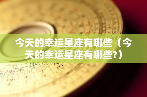 今天的幸运星座有哪些（今天的幸运星座有哪些?）