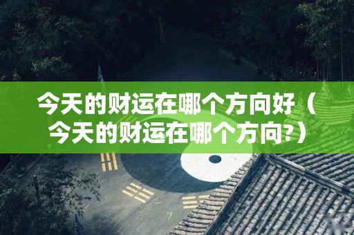 今天的财运在哪个方向好（今天的财运在哪个方向?）