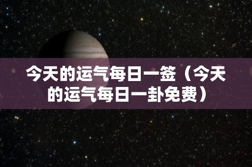 今天的运气每日一签（今天的运气每日一卦免费）