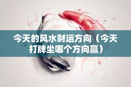 今天的风水财运方向（今天打牌坐哪个方向赢）