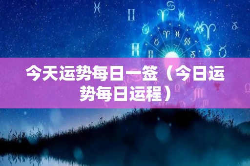 今天运势每日一签（今日运势每日运程）
