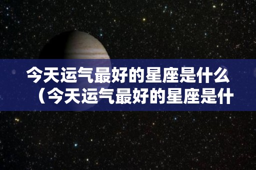 今天运气最好的星座是什么（今天运气最好的星座是什么生肖）