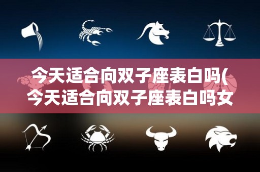 今天适合向双子座表白吗(今天适合向双子座表白吗女生)