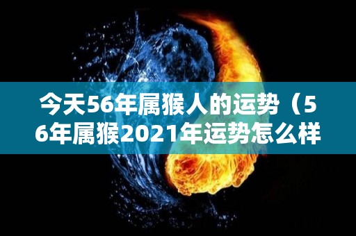 今天56年属猴人的运势（56年属猴2021年运势怎么样）