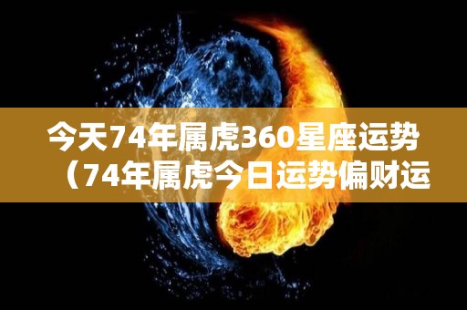 今天74年属虎360星座运势（74年属虎今日运势偏财运）