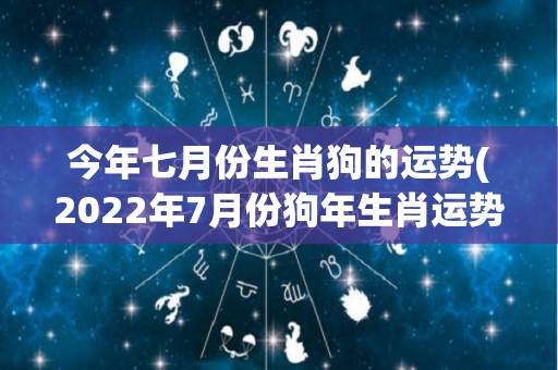 今年七月份生肖狗的运势(2022年7月份狗年生肖运势解析)