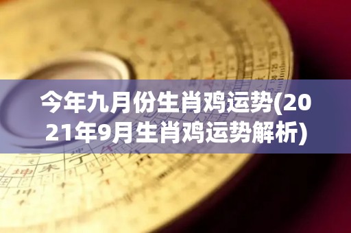 今年九月份生肖鸡运势(2021年9月生肖鸡运势解析)