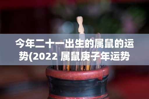 今年二十一出生的属鼠的运势(2022 属鼠庚子年运势预测)