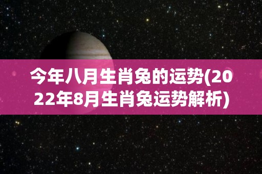 今年八月生肖兔的运势(2022年8月生肖兔运势解析)