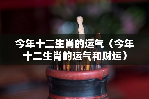 今年十二生肖的运气（今年十二生肖的运气和财运）
