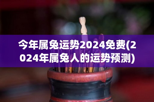 今年属兔运势2024免费(2024年属兔人的运势预测)