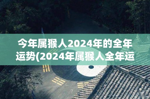 今年属猴人2024年的全年运势(2024年属猴人全年运势解析)