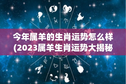今年属羊的生肖运势怎么样(2023属羊生肖运势大揭秘)