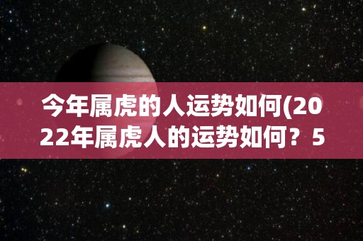 今年属虎的人运势如何(2022年属虎人的运势如何？50字以内。)