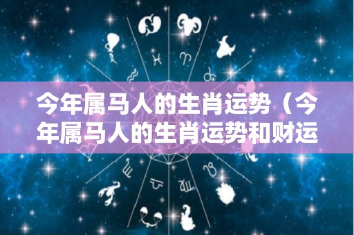 今年属马人的生肖运势（今年属马人的生肖运势和财运）