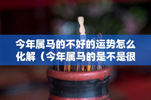 今年属马的不好的运势怎么化解（今年属马的是不是很不顺）