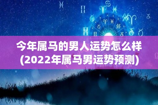 今年属马的男人运势怎么样(2022年属马男运势预测)