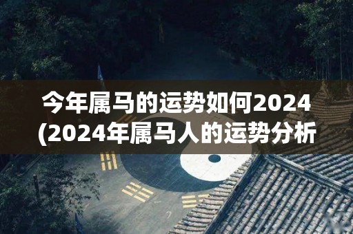 今年属马的运势如何2024(2024年属马人的运势分析)