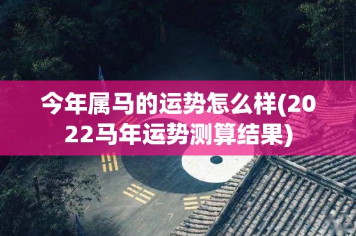 今年属马的运势怎么样(2022马年运势测算结果)