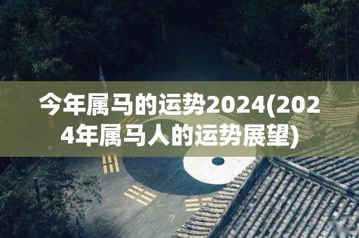 今年属马的运势2024(2024年属马人的运势展望)