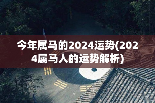 今年属马的2024运势(2024属马人的运势解析)