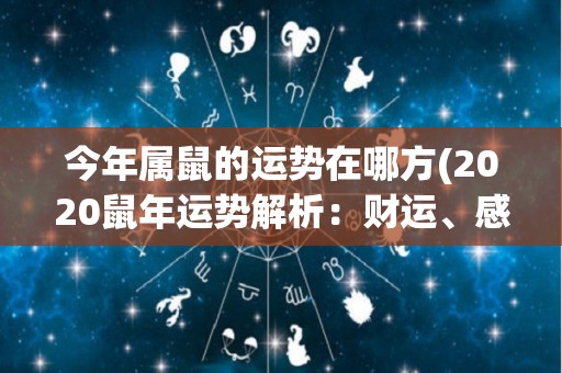 今年属鼠的运势在哪方(2020鼠年运势解析：财运、感情皆有升机)