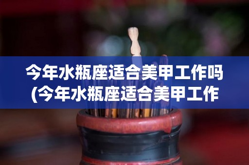 今年水瓶座适合美甲工作吗(今年水瓶座适合美甲工作吗女)