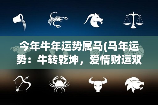今年牛年运势属马(马年运势：牛转乾坤，爱情财运双丰收)